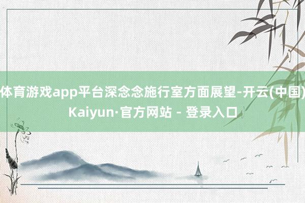 体育游戏app平台　　深念念施行室方面展望-开云(中国)Kaiyun·官方网站 - 登录入口