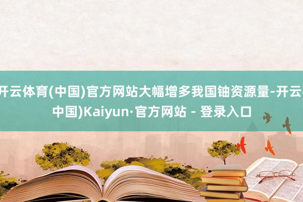 开云体育(中国)官方网站大幅增多我国铀资源量-开云(中国)Kaiyun·官方网站 - 登录入口