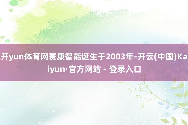 开yun体育网赛康智能诞生于2003年-开云(中国)Kaiyun·官方网站 - 登录入口