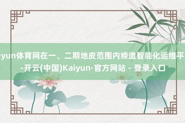 开yun体育网在一、二期地皮范围内缔造智能化运维平台-开云(中国)Kaiyun·官方网站 - 登录入口