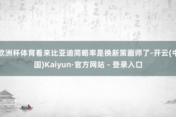 欧洲杯体育看来比亚迪简略率是换新策画师了-开云(中国)Kaiyun·官方网站 - 登录入口