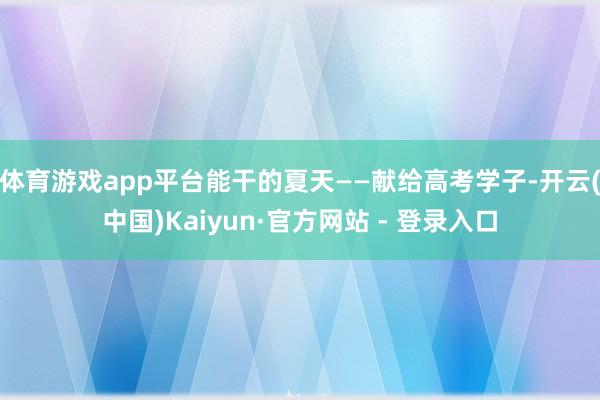 体育游戏app平台能干的夏天——献给高考学子-开云(中国)Kaiyun·官方网站 - 登录入口