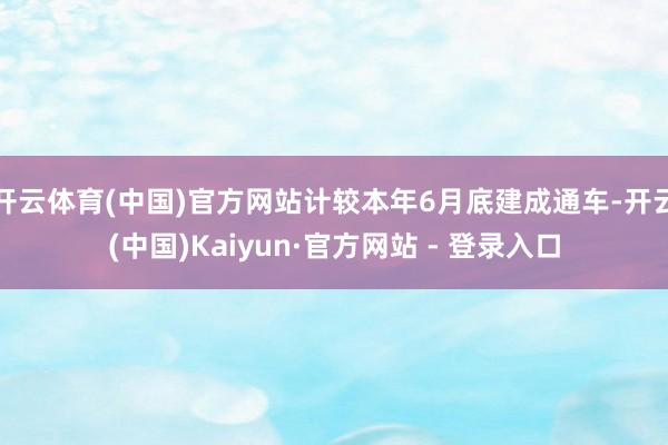 开云体育(中国)官方网站计较本年6月底建成通车-开云(中国)Kaiyun·官方网站 - 登录入口