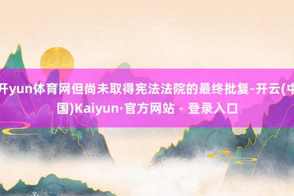 开yun体育网但尚未取得宪法法院的最终批复-开云(中国)Kaiyun·官方网站 - 登录入口