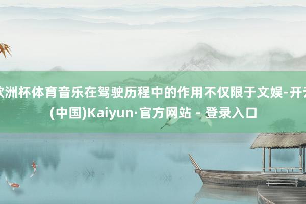 欧洲杯体育音乐在驾驶历程中的作用不仅限于文娱-开云(中国)Kaiyun·官方网站 - 登录入口