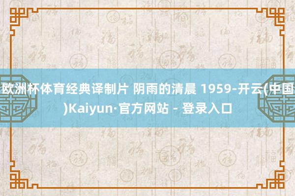 欧洲杯体育经典译制片 阴雨的清晨 1959-开云(中国)Kaiyun·官方网站 - 登录入口