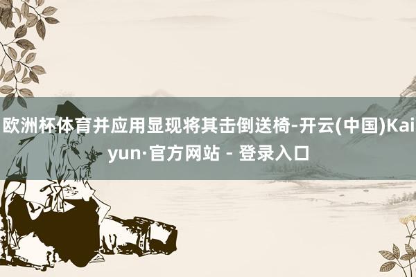 欧洲杯体育并应用显现将其击倒送椅-开云(中国)Kaiyun·官方网站 - 登录入口