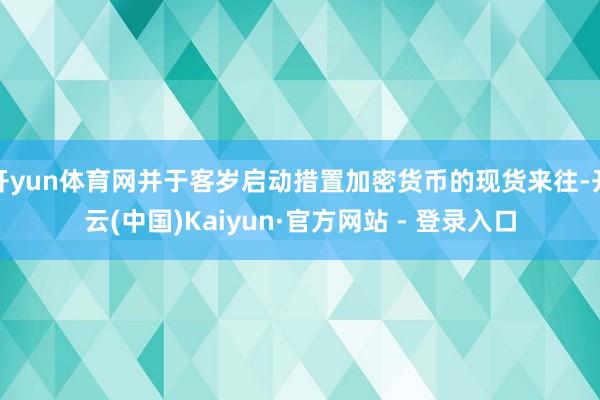 开yun体育网并于客岁启动措置加密货币的现货来往-开云(中国)Kaiyun·官方网站 - 登录入口