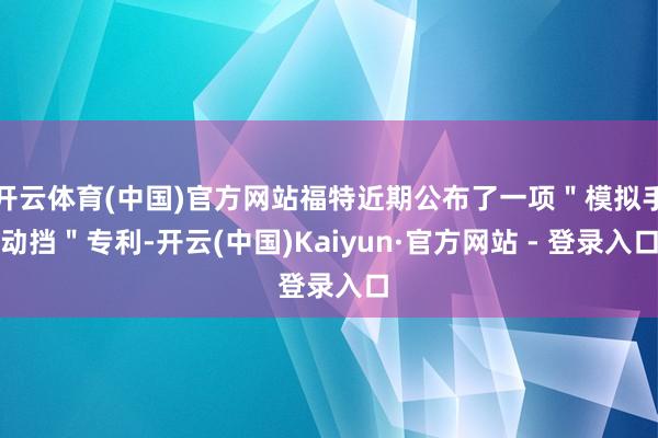 开云体育(中国)官方网站福特近期公布了一项＂模拟手动挡＂专利-开云(中国)Kaiyun·官方网站 - 登录入口