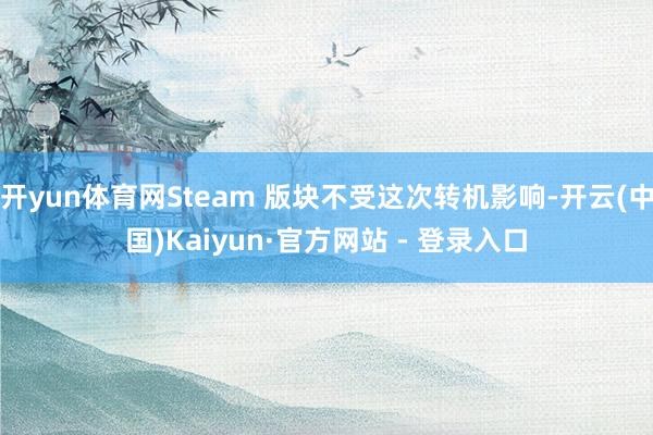 开yun体育网Steam 版块不受这次转机影响-开云(中国)Kaiyun·官方网站 - 登录入口