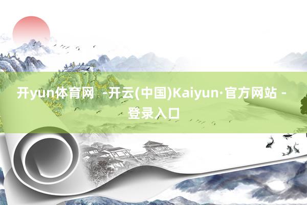 开yun体育网  -开云(中国)Kaiyun·官方网站 - 登录入口