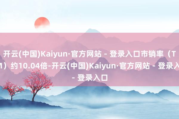 开云(中国)Kaiyun·官方网站 - 登录入口市销率（TTM）约10.04倍-开云(中国)Kaiyun·官方网站 - 登录入口