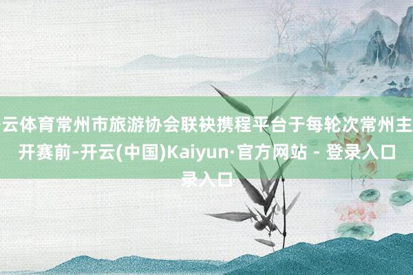 开云体育常州市旅游协会联袂携程平台于每轮次常州主场开赛前-开云(中国)Kaiyun·官方网站 - 登录入口