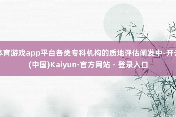 体育游戏app平台各类专科机构的质地评估阐发中-开云(中国)Kaiyun·官方网站 - 登录入口