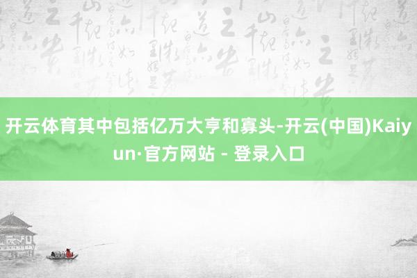 开云体育其中包括亿万大亨和寡头-开云(中国)Kaiyun·官方网站 - 登录入口