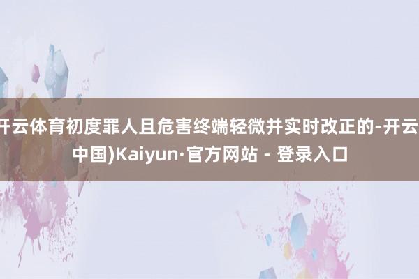开云体育初度罪人且危害终端轻微并实时改正的-开云(中国)Kaiyun·官方网站 - 登录入口