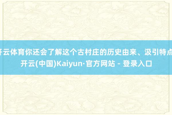 开云体育你还会了解这个古村庄的历史由来、汲引特点-开云(中国)Kaiyun·官方网站 - 登录入口