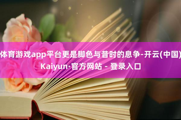 体育游戏app平台更是脚色与昔时的息争-开云(中国)Kaiyun·官方网站 - 登录入口