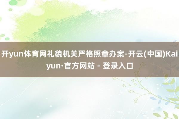 开yun体育网礼貌机关严格照章办案-开云(中国)Kaiyun·官方网站 - 登录入口