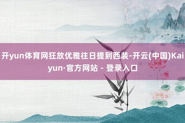 开yun体育网狂放优雅往日提到西装-开云(中国)Kaiyun·官方网站 - 登录入口