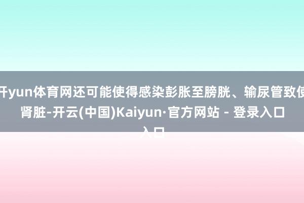 开yun体育网还可能使得感染彭胀至膀胱、输尿管致使肾脏-开云(中国)Kaiyun·官方网站 - 登录入口