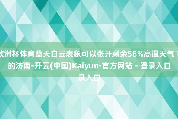 欧洲杯体育蓝天白云表象可以张开剩余58%高温天气下的济南-开云(中国)Kaiyun·官方网站 - 登录入口