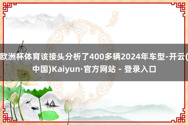 欧洲杯体育该接头分析了400多辆2024年车型-开云(中国)Kaiyun·官方网站 - 登录入口
