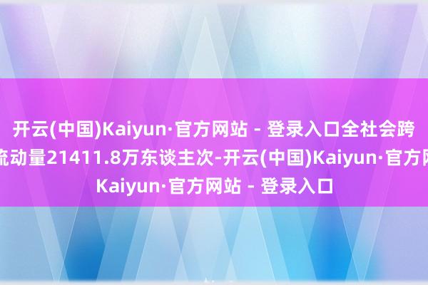 开云(中国)Kaiyun·官方网站 - 登录入口全社会跨区域东谈主员流动量21411.8万东谈主次-开云(中国)Kaiyun·官方网站 - 登录入口