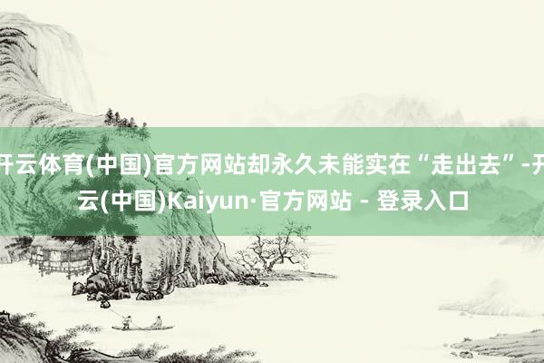 开云体育(中国)官方网站却永久未能实在“走出去”-开云(中国)Kaiyun·官方网站 - 登录入口