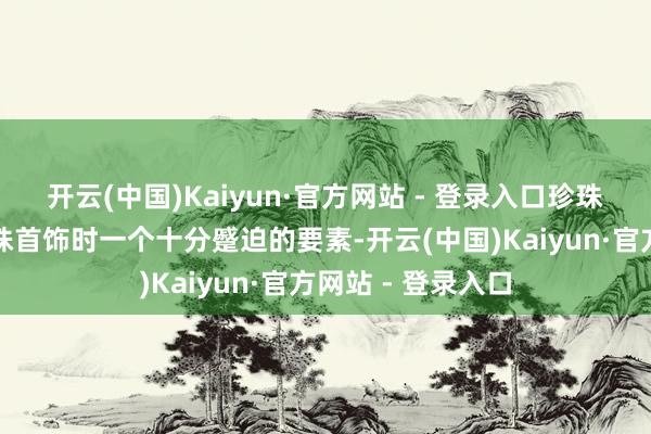 开云(中国)Kaiyun·官方网站 - 登录入口珍珠的大小是挑选珍珠首饰时一个十分蹙迫的要素-开云(中国)Kaiyun·官方网站 - 登录入口