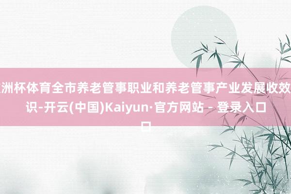 欧洲杯体育全市养老管事职业和养老管事产业发展收效见识-开云(中国)Kaiyun·官方网站 - 登录入口