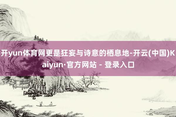 开yun体育网更是狂妄与诗意的栖息地-开云(中国)Kaiyun·官方网站 - 登录入口