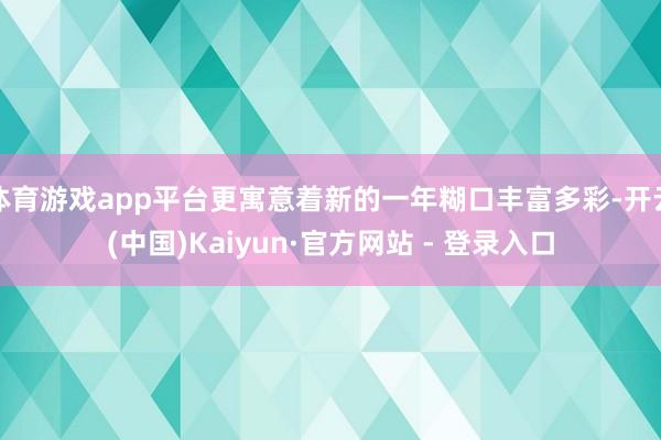 体育游戏app平台更寓意着新的一年糊口丰富多彩-开云(中国)Kaiyun·官方网站 - 登录入口