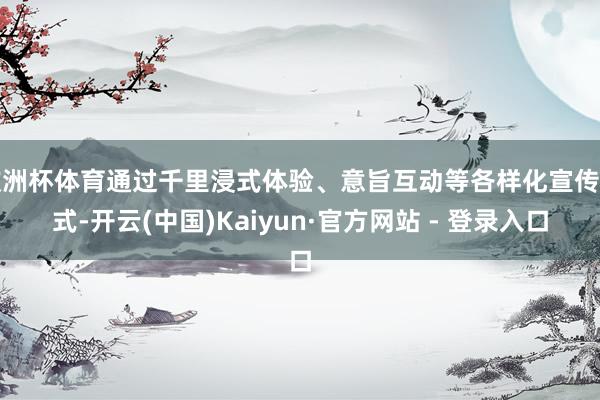 欧洲杯体育通过千里浸式体验、意旨互动等各样化宣传形式-开云(中国)Kaiyun·官方网站 - 登录入口