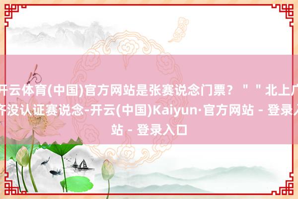 开云体育(中国)官方网站是张赛说念门票？＂＂北上广深齐没认证赛说念-开云(中国)Kaiyun·官方网站 - 登录入口
