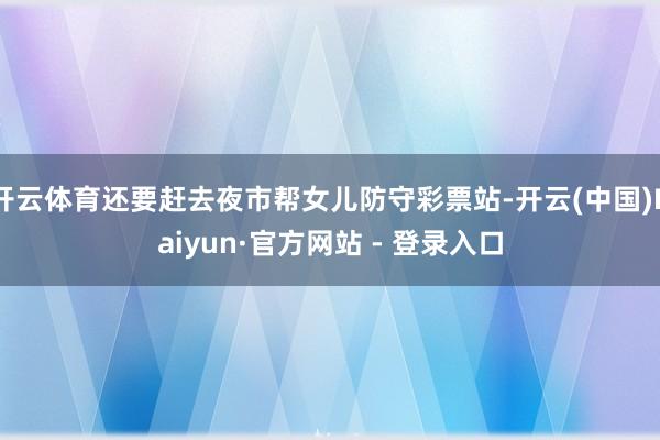 开云体育还要赶去夜市帮女儿防守彩票站-开云(中国)Kaiyun·官方网站 - 登录入口