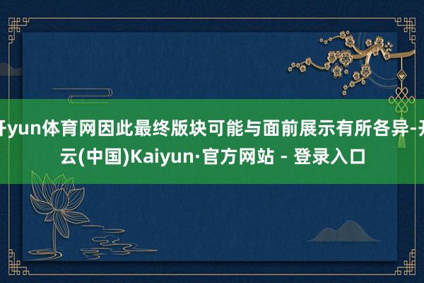 开yun体育网因此最终版块可能与面前展示有所各异-开云(中国)Kaiyun·官方网站 - 登录入口