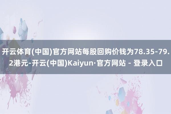 开云体育(中国)官方网站每股回购价钱为78.35-79.2港元-开云(中国)Kaiyun·官方网站 - 登录入口