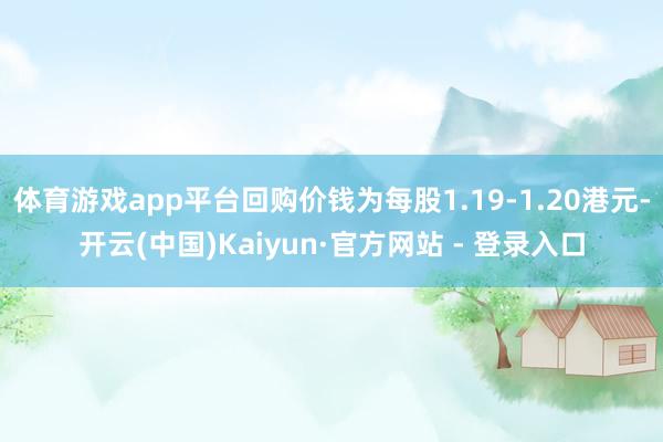 体育游戏app平台回购价钱为每股1.19-1.20港元-开云(中国)Kaiyun·官方网站 - 登录入口