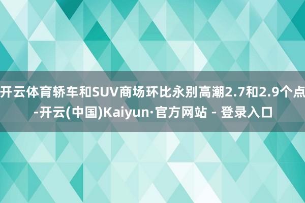 开云体育轿车和SUV商场环比永别高潮2.7和2.9个点-开云(中国)Kaiyun·官方网站 - 登录入口