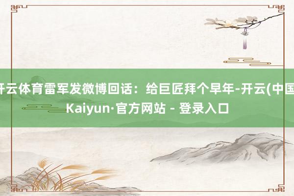 开云体育雷军发微博回话：给巨匠拜个早年-开云(中国)Kaiyun·官方网站 - 登录入口