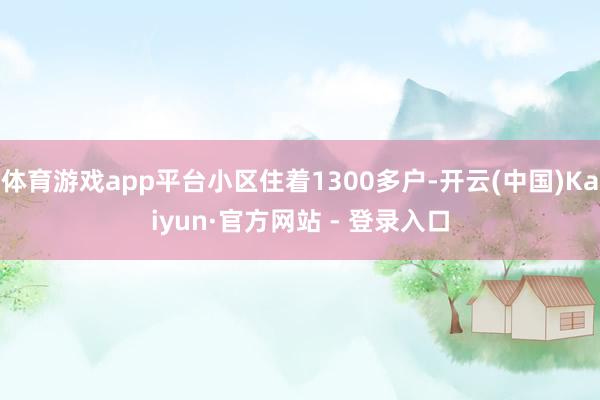 体育游戏app平台小区住着1300多户-开云(中国)Kaiyun·官方网站 - 登录入口