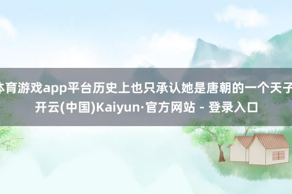 体育游戏app平台历史上也只承认她是唐朝的一个天子-开云(中国)Kaiyun·官方网站 - 登录入口
