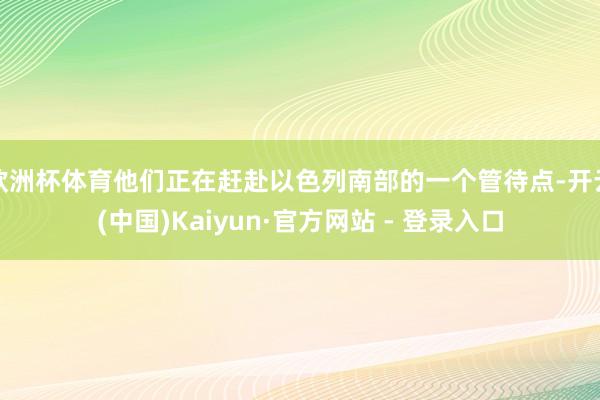 欧洲杯体育他们正在赶赴以色列南部的一个管待点-开云(中国)Kaiyun·官方网站 - 登录入口