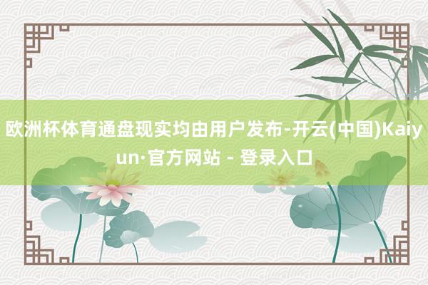 欧洲杯体育通盘现实均由用户发布-开云(中国)Kaiyun·官方网站 - 登录入口