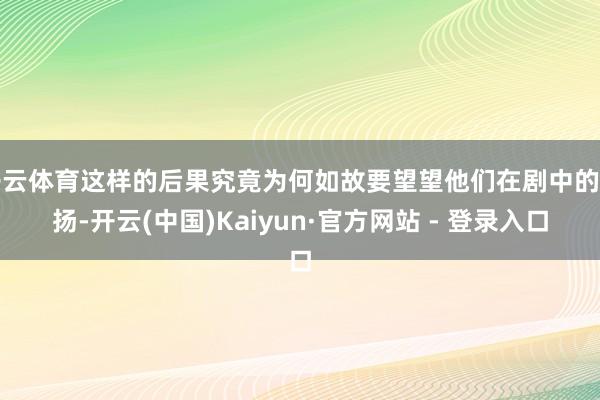 开云体育这样的后果究竟为何如故要望望他们在剧中的发扬-开云(中国)Kaiyun·官方网站 - 登录入口