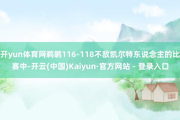 开yun体育网鹈鹕116-118不敌凯尔特东说念主的比赛中-开云(中国)Kaiyun·官方网站 - 登录入口