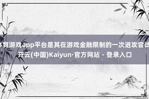 体育游戏app平台是其在游戏金融限制的一次进攻尝试-开云(中国)Kaiyun·官方网站 - 登录入口