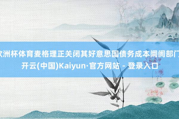 欧洲杯体育麦格理正关闭其好意思国债务成本阛阓部门-开云(中国)Kaiyun·官方网站 - 登录入口