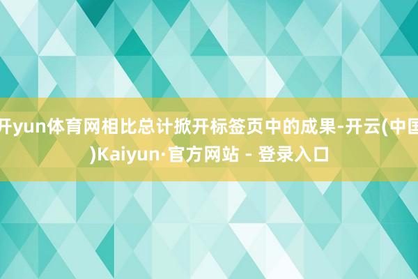 开yun体育网相比总计掀开标签页中的成果-开云(中国)Kaiyun·官方网站 - 登录入口